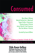 Consumed: Rory Dean  (Ottawa), Maude Deslauriers  (Montreal), Tegan Forbes  (Vancouver), Tamiya Leung  (Victoria), Jenny Sharaf  (San Francisco), Ben van Netten (Victoria) @ Slide Room Gallery Sep 26 2015 - May 6th @ Slide Room Gallery