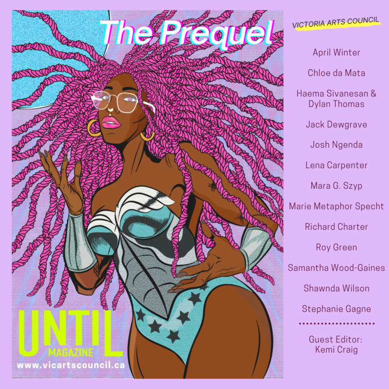 UNTIL Magazine / issue 7: the prequel: Mara G. Szyp, Lena Carpenter, Stephanie Gagne, Marie Metaphor Specht, Roy Green, Haema Sivanesan, Dylan Thomas, Samantha Wood-Gaines, Richard Charter, April Winter, Shawnda Wilson, Chloe da Mata, Jack Dewgrave, Josh Ngenda @ Victoria Arts Council Nov 24 2020 - May 13th @ Victoria Arts Council