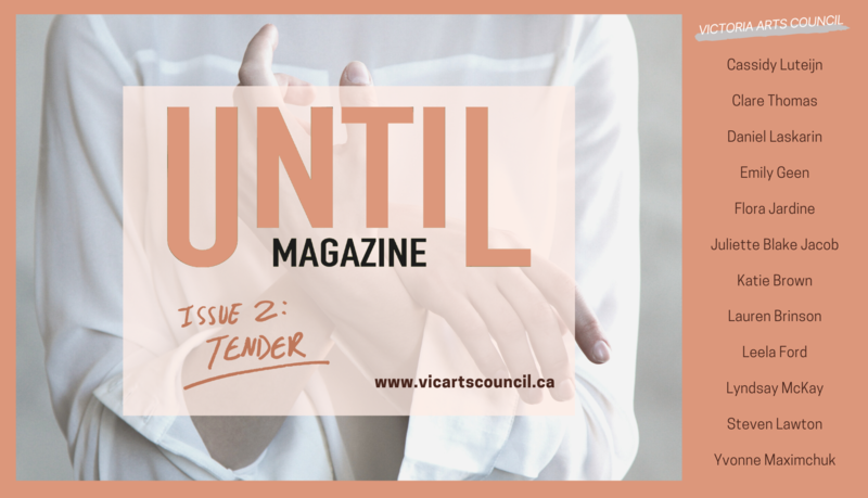 UNTIL... issue 2: Tender / Online Magazine: Cassidy Luteijn, Clare Thomas, Lauren Brinson, Daniel Laskarin, Flora Jardine, Leela Ford,  Emily Geen, Katie Brown, Lyndsay McKay, Yvonne Maximchuk, Steven Lawton, Juliette Blake Jacob @ Vicartscouncil.ca - Apr 29, 2020