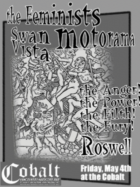 The Feminists, Motorama, The Anger! The Power! The Fury! And the Filth!, Swanvista, ROSWELL @ The Former Cobalt May 4 2007 - May 23rd @ The Former Cobalt