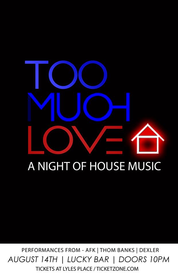TOO MUCH LOVE, A Night Dedicated to House Music: AFK, Thom Banks, Dexler @ Lucky Bar Aug 14 2015 - May 6th @ Lucky Bar