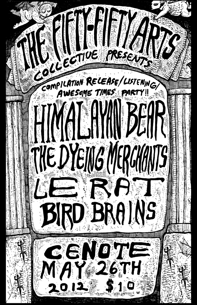The fifty fifty arts collective compilation release party!!: The Himalayan Bear, The Dyeing Merchants, Le Rat, Bird Brains @ Cenote May 25 2012 - May 6th @ Cenote