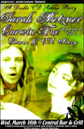 Double CD release for Sarah Metzner & Corwin Fox: Sarah Metzner, Corwin Fox, Glenna, C.R. Avery @ Central Bar & Grill Mar 16 2005 - May 6th @ Central Bar & Grill