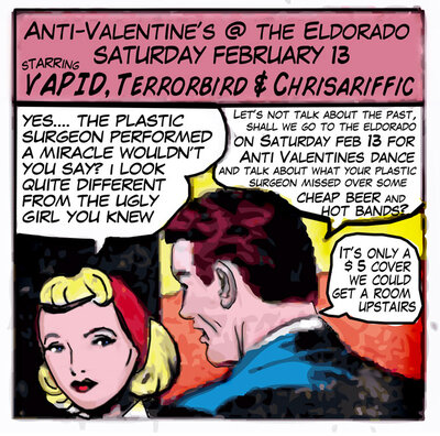 ANTI-VALENTINES The IOC TOoK MY BaBy AwAY: Vapid, Terror Bird (Nikki Nevver) , Chris-a-riffic @ The El Dorado Feb 13 2010 - May 6th @ The El Dorado