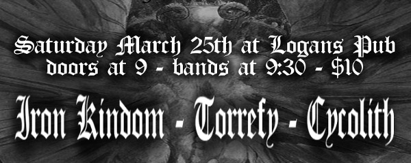 Iron Kingdom, Torrefy, Cycolith @ Logan's Pub Mar 25 2017 - May 6th @ Logan's Pub