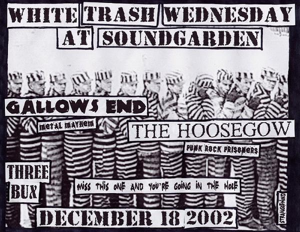 White Trash Wednesday! If you miss this one youre going in the hole!: The Hoosegow, Gallows End @ Soundgarden - Dec 18, 2002