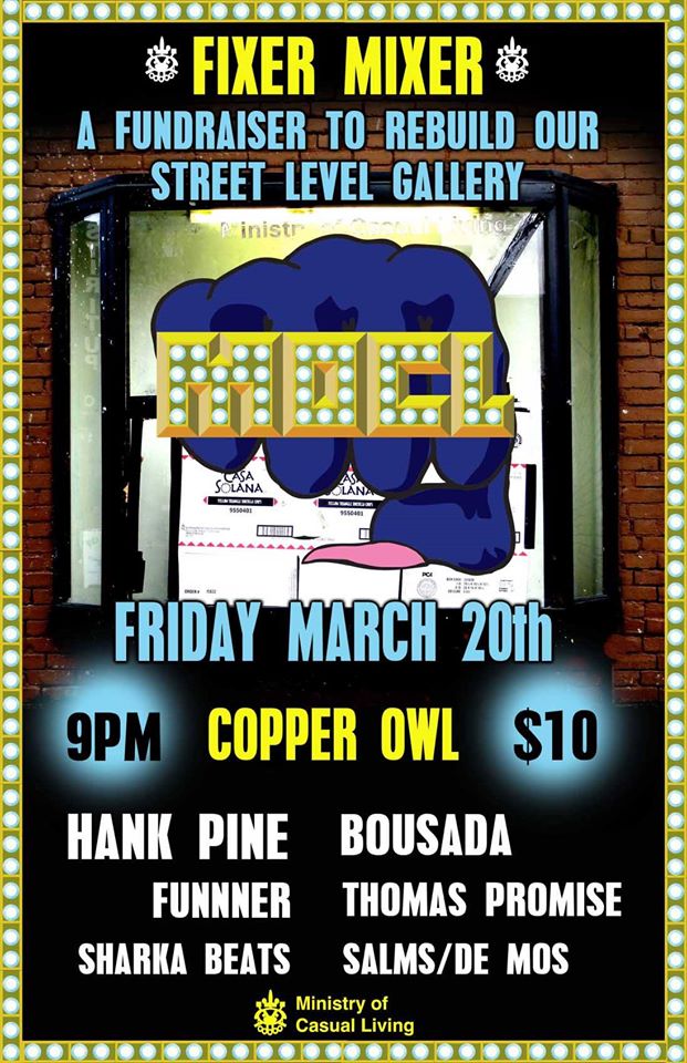 FIXER MIXER: a fundraiser to rebuild MOCL's Odeon Alley window gallery: Hank Pine, BOUSADA, Thomas Promise, Sharka Beats, SALMS / De Mos, FUNNNER @ Copper Owl Mar 20 2015 - May 5th @ Copper Owl