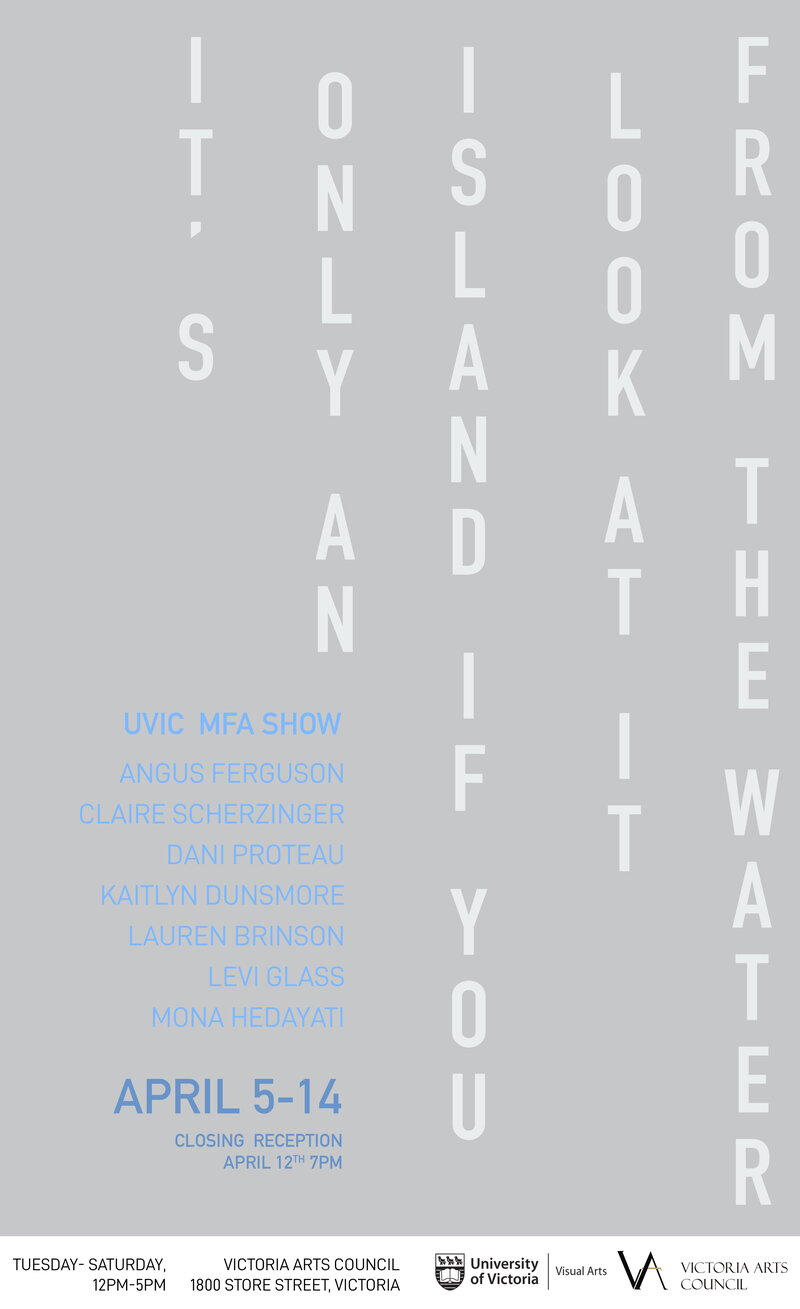 It's Only an Island If You Look at It from The Water: Angus Ferguson, Claire Scherzinger, Dani Proteau, Kaitlyn Dunsmore, Lauren Brinson, Levi Glass, Mona Hedayati  @ Victoria Arts Council Apr 5 2019 - May 16th @ Victoria Arts Council
