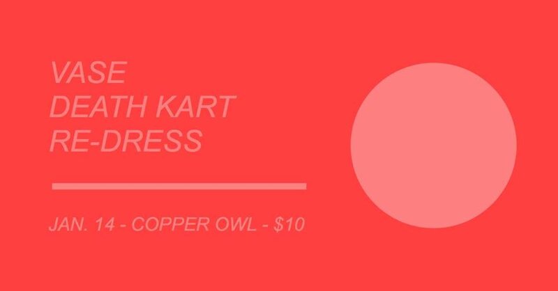 .: Vase, DEATH KART, Re-Dress @ Copper Owl Jan 14 2018 - May 1st @ Copper Owl