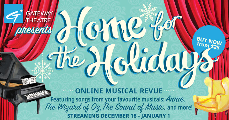 Home for the Holidays: David Adams, Angela Beaulieu, Lauren Bowler, Scotia Browner, Oliver Castillo, Bridget Esler, Meghan Gardiner,  Tiana Jung, Lalainia Lindbjerg Strelau,  Timothy Liu, Alison MacDonald, Ranae Miller, Gregory Pember, Tom Pickett, chelsea rose, Jason Sakaki, Michael Wilkinson, Makena Zimmerman, Marlowe Zimmerman, Barbara Tomasic  (Director), Christopher King  (Music Supervisor), Donnie Tejani  (Costume & Aesthetics Supervisor), Peter Carlone  (Editor) @ Gateway Theatre Dec 18 2020 - May 9th @ Gateway Theatre