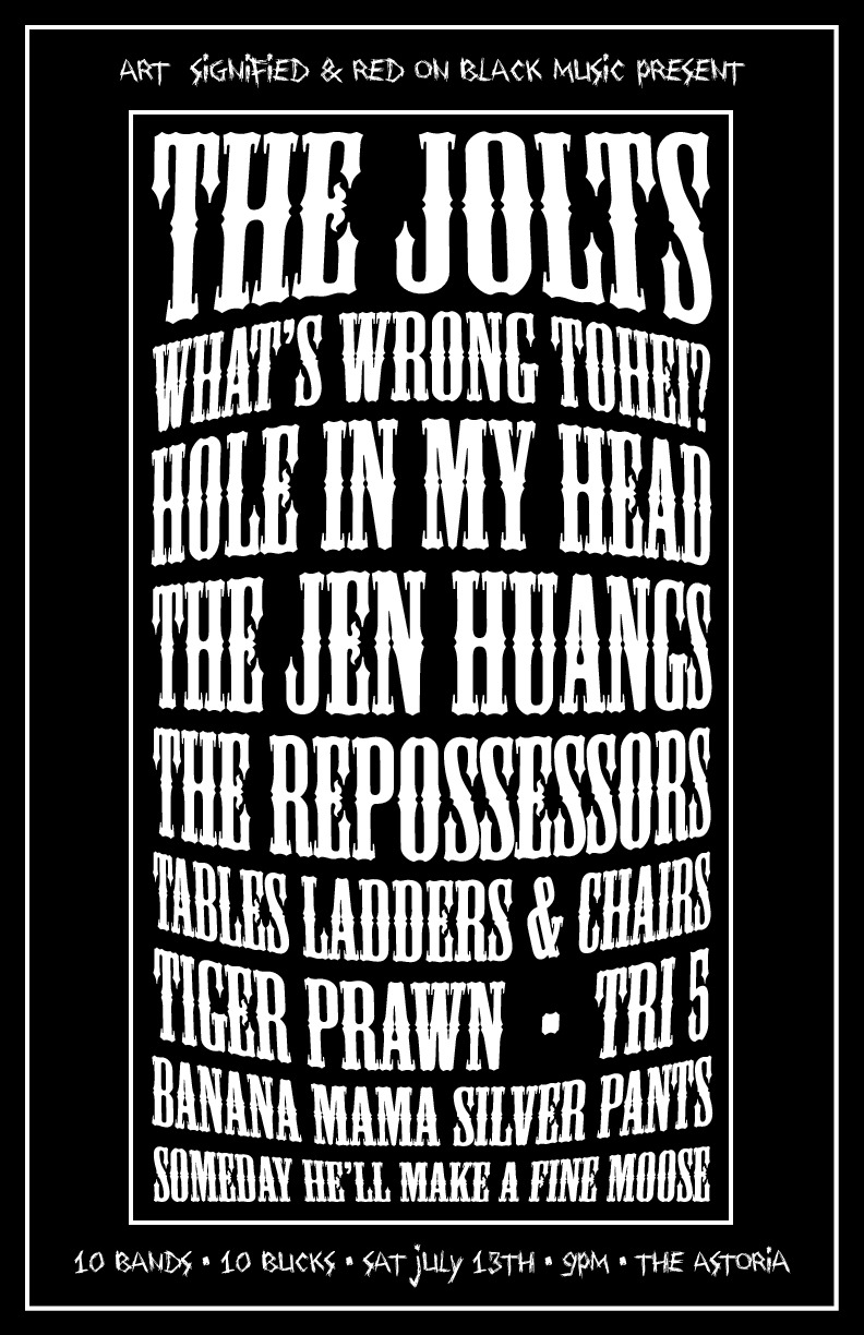 The Jolts, Tiger Prawn, What's Wrong Tohei?, Tri5, Hole In my Head, Banana Mama Silver Pants, The Jen Huangs, Someday He'll Make A Fine Moose, The Repossessors, Tables Ladders & Chairs @ The Astoria  Jul 13 2013 - May 6th @ The Astoria 