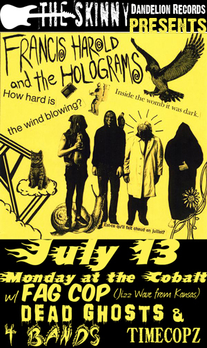 Skinny Mag Monday presents:  Francis Harold and the Holograms, Dead Ghosts,  Fag Cop, Timecopz @ The Former Cobalt Jul 13 2009 - May 6th @ The Former Cobalt