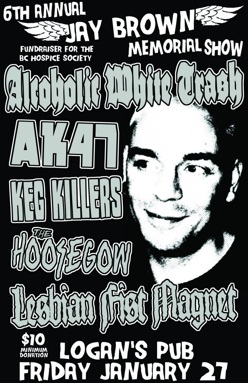 6th Annual Jay Brown Memorial Show - Fundraiser for the BC Hospice Society: Alcoholic White Trash, Ak-47, The Keg Killers, The Hoosegow, Lesbian Fist Magnet @ Logan's Pub Jan 27 2012 - May 6th @ Logan's Pub
