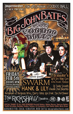 The 4th ANNUAL VOODOO BALL feat. BIG JOHN BATES & The VOODOO DOLLZ w/ special guests: Big John Bates, The VOODOO DOLLZ Burlesque, Swarm, Hank Pine & Lily Fawn, I, Braineater's Lord Jim King & The Powder Monkeys, DJ Teddy Smooth @ Rickshaw Theatre Feb 5 2010 - May 9th @ Rickshaw Theatre