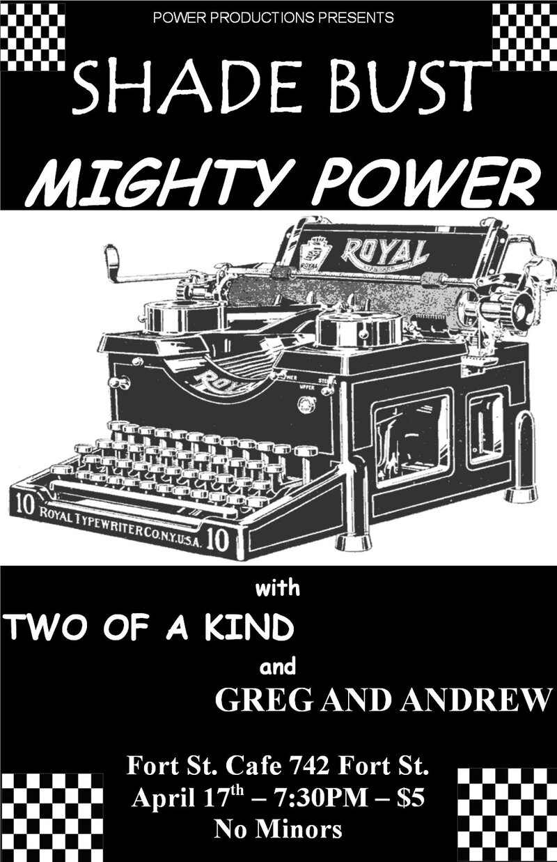 Shade Bust, Mighty Power, Two of a Kind, Greg and Andrew @ The Fort Cafe Apr 17 2010 - May 9th @ The Fort Cafe