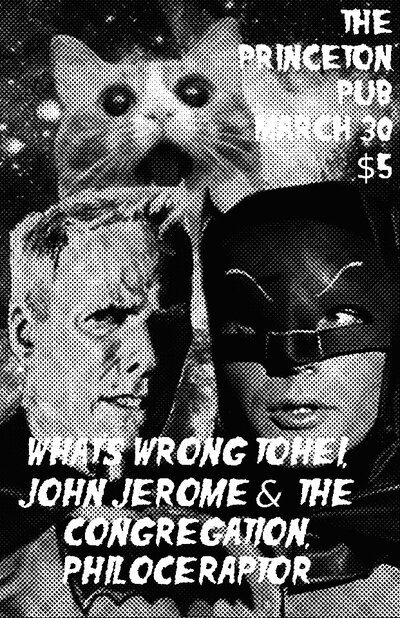 What's Wrong Tohei?,  John Jerome & The Congregation , Philoceraptor @ Princeton Pub Mar 30 2013 - May 8th @ Princeton Pub