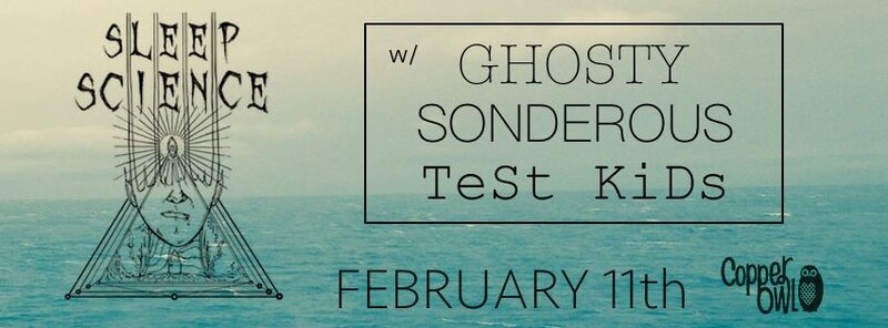 .: SLEEP SCIENCE, Ghosty,  Sonderous, test kids @ Copper Owl Feb 11 2018 - May 6th @ Copper Owl