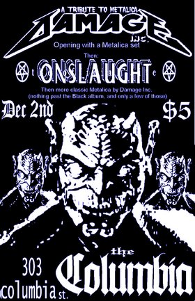 A Tribute to good old school Metallica with: Damage Inc , ONSLAUGHT - Vancouver @ The Columbia Dec 2 2005 - May 7th @ The Columbia