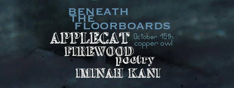 Beneath The Floorboards: Applecat, Firewoodpoetry, Iminah Kani @ Copper Owl Oct 15 2016 - May 7th @ Copper Owl