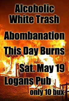 Come Join the Madness: Alcoholic White Trash, ABOMBANATION, THIS DAY BURNS @ Logan's Pub May 19 2012 - May 5th @ Logan's Pub