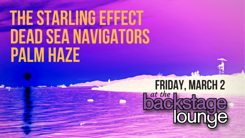 The Starling Effect, Palm Haze, Dead Sea Navigators @ Backstage Lounge Mar 2 2018 - May 7th @ Backstage Lounge