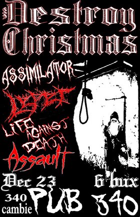 Destroy Christmas! Featuring: Assimilator, Leper, life against death, Assault @ Pub 340 Dec 23 2005 - May 9th @ Pub 340