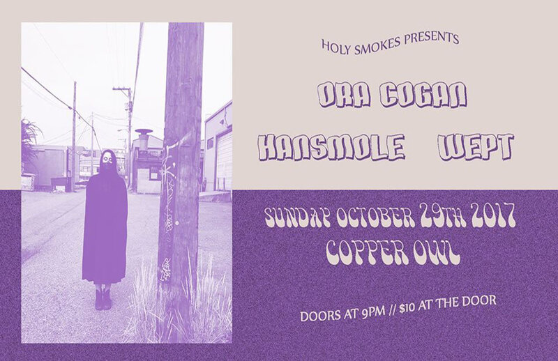 Holy Smokes presents: Ora Cogan, HANSMOLE, Wept @ Copper Owl Oct 29 2017 - May 6th @ Copper Owl