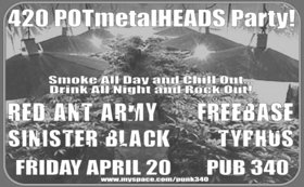 420 PotMETALheads PARTY!: TYPHUS, Red Ant Army, Sinister Black, FreeBase @ Pub 340 Apr 20 2007 - May 9th @ Pub 340