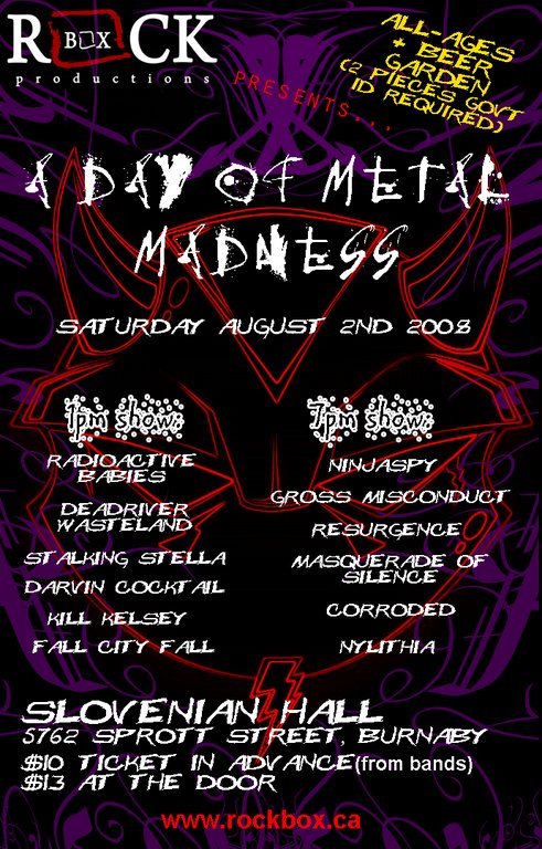 A Day of METAL MADNESS!! All-Ages w/BEER GARDEN!!: Radioactive Babies, Stalking Stella, Darvin Cocktail, Kill Kelsey, Fall City Fall, DeadriverWasteland, Ninjaspy, Gross Misconduct, CORRODED, Masquerade Of Silence, Nylithia @ Slovenian Society Hall Aug 2 2008 - May 7th @ Slovenian Society Hall