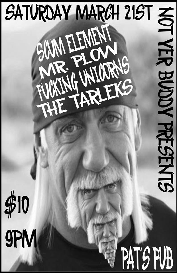 Scum Element, Mr. Plow, Fucking Unicorns, The TARLEKS @ Pat's Pub Mar 21 2015 - May 7th @ Pat's Pub