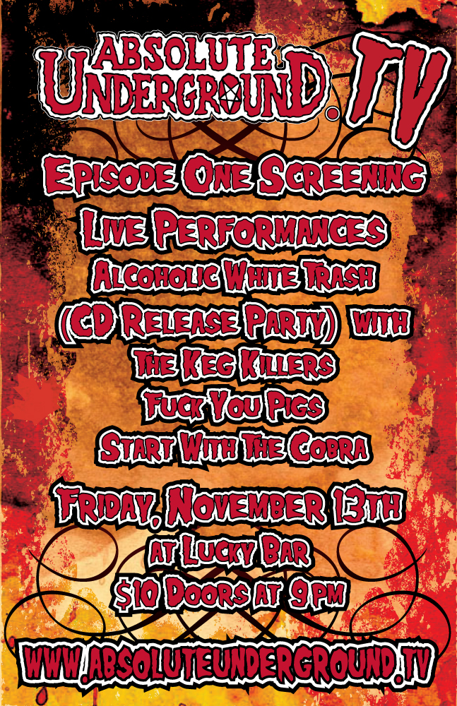 FRIDAY THE 13TH!!! ABSOLUTE UNDERGROUND T.V. LAUNCH PARTY!! ONE NIGHT ONLY: Alcoholic White Trash, The Keg Killers, START WITH THE COBRA, FUCK YOU PIGS @ Lucky Bar Dec 31 1969 - May 10th @ Lucky Bar