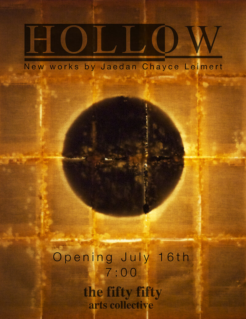 Hollow:  New Works by Jaedan Chayce Leimert @ the fifty fifty arts collective Jul 16 2015 - Jun 4th @ the fifty fifty arts collective