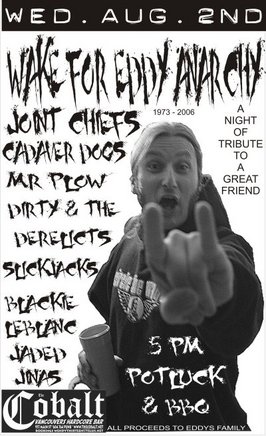 WAKE FOR EDDY ANARCHY: The Joint Chiefs, Mr. Plow, Cadaver Dogs, Blackie LeBlanc, Dirty & The Derelicts, Jaded Jinas, The Slickjacks @ The Former Cobalt Aug 2 2006 - May 6th @ The Former Cobalt