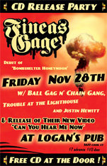 Fineas Gage's CD Release! Free CD At Door!: Fineas Gage, Ball Gag n' Chain Gang, Trouble at the Lighthouse, Justin Hewitt @ Logan's Pub Nov 28 2008 - May 7th @ Logan's Pub