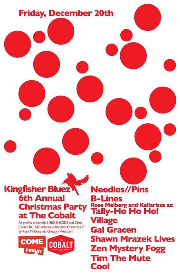 Kingfisher Bluez 6th Annual Christmas Party!, Needles//Pins, B-Lines, Tally-Ho Ho Ho!  ( Rose Melberg and Kellarissa), Village, Gal Gracen, SHAWN MRAZEK LIVES‼,  Zen Mystery Fogg , Tim The Mute, COOL!  (members of Apollo Ghosts), with Come Friday DJ's Trevor Risk & Christian Flores @ The Cobalt Dec 20 2013 - May 16th @ The Cobalt