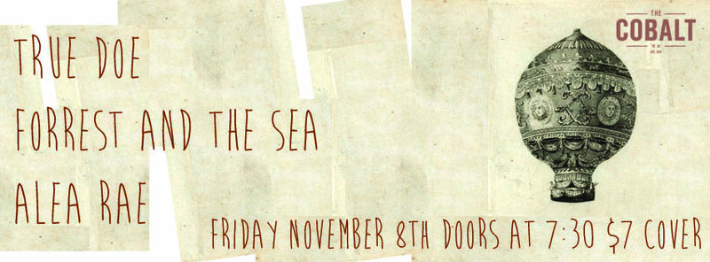 TRUE DOE, Forrest and the Sea, Alea Rae, Come Friday, DJ Trevor Risk, Dj Christian  @ The Cobalt Nov 8 2013 - Jul 6th @ The Cobalt