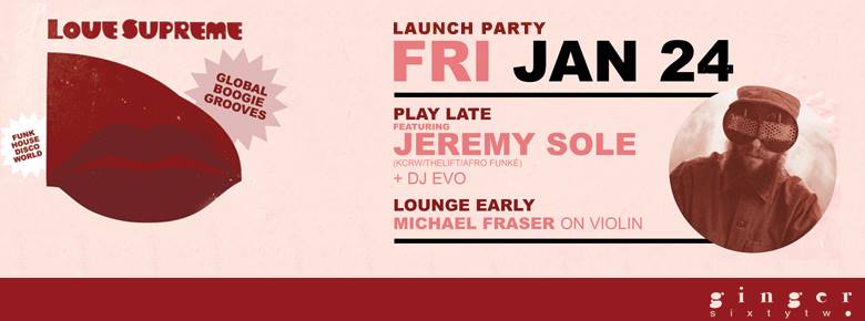LOVE SUPREME LAUNCH PARTY w/: Jeremy Sole (KCRW/TheLift/Afrofunke, California), DJ EVO , Michael Fraser @ Ginger 62 Jan 24 2014 - May 8th @ Ginger 62