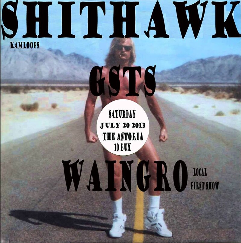 Shithawk (Kamloops), GSTS, Waingro (( FIRST SHOW MEMBERS OF ROTTING HILLS , INHALER , KAREN FOSTER), FTL   @ The Astoria  Jul 20 2013 - Jun 23rd @ The Astoria 