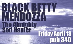 Friday the 13th: Mendozza, Black Betty, The Almighty Sod Hauler @ Pub 340 Apr 13 2007 - May 8th @ Pub 340