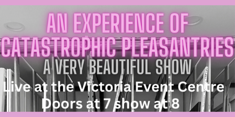 An Experience of Catastrophic Pleasantries: A very beautiful show - May 9th @ Victoria Event Centre