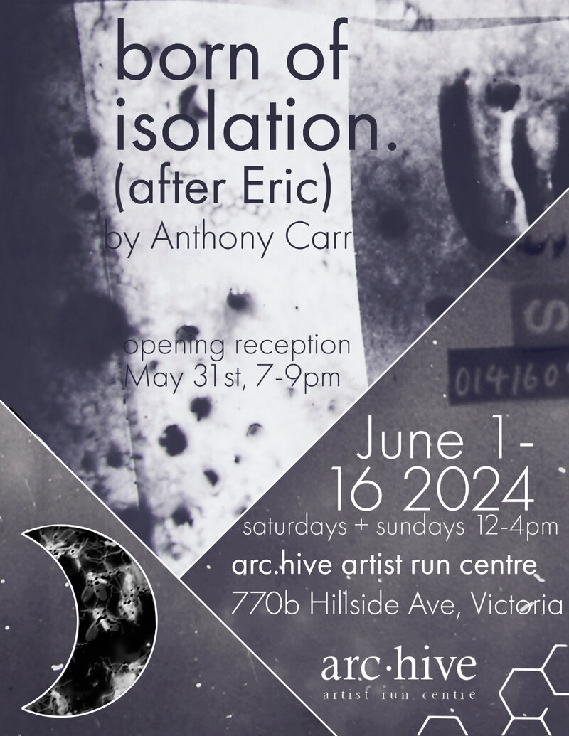 born of isolation (after Eric) - May 6th @ arc.hive artist run centre