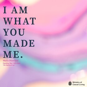 I Am What You Made Me: Art Exhibition Maria Diamond - May 14th @ The Ministry of Casual Living