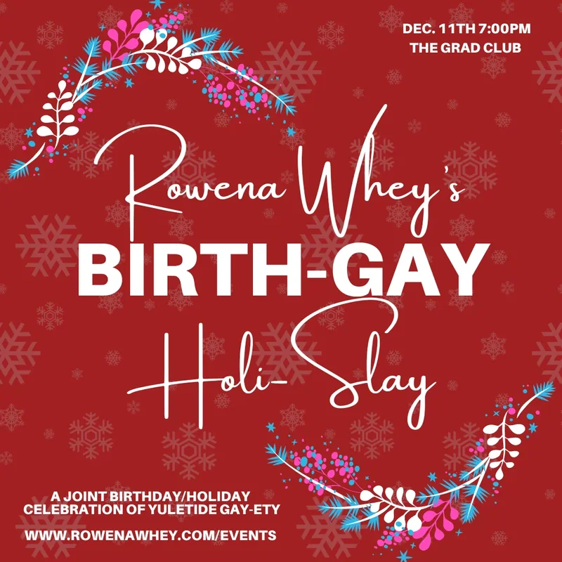 Rowena Whey&rsquo;s Birthgay Holislay - May 6th @ The Grad Club