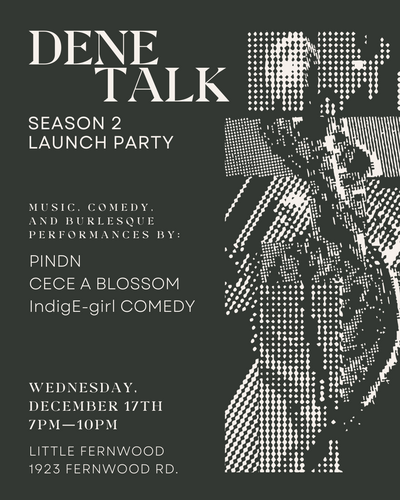 Dene Talk Season Two Launch Party - May 13th @ Paul Phillips Hall (Little Fernwood)